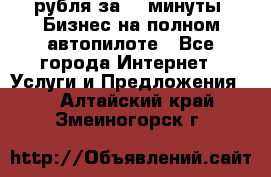 222.222 рубля за 22 минуты. Бизнес на полном автопилоте - Все города Интернет » Услуги и Предложения   . Алтайский край,Змеиногорск г.